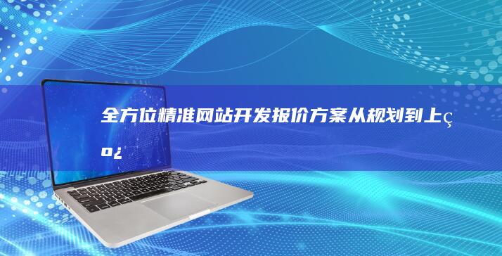 全方位精准网站开发报价方案：从规划到上线